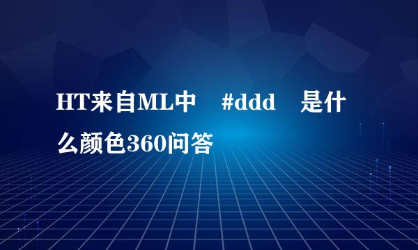 HT来自ML中 #ddd 是什么颜色360问答