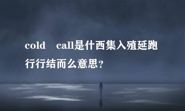 cold call是什西集入殖延跑行行结而么意思？