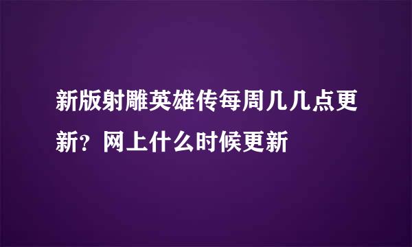 新版射雕英雄传每周几几点更新？网上什么时候更新