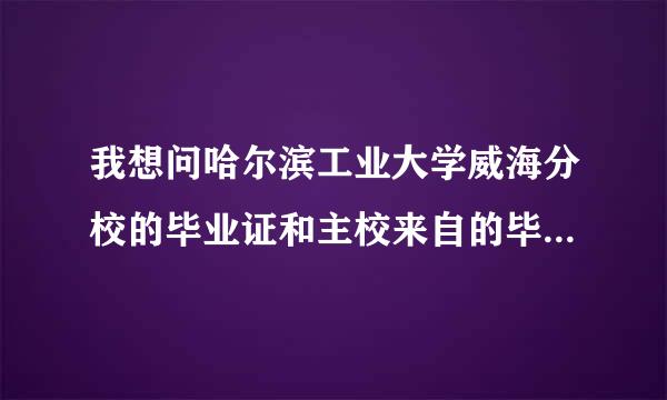 我想问哈尔滨工业大学威海分校的毕业证和主校来自的毕业证是否相同？卡的是否是一样的校长搓？多谢。