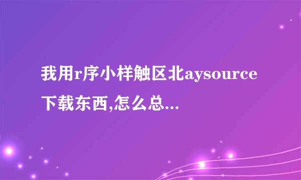 我用r序小样触区北aysource下载东西,怎么总是0速度啊