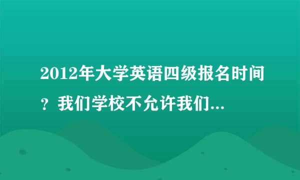 2012年大学英语四级报名时间？我们学校不允许我们参加四级考试，但我今年就想报考，我该怎么办？