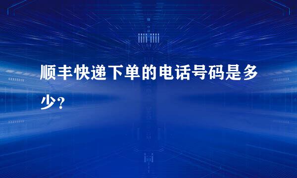 顺丰快递下单的电话号码是多少？