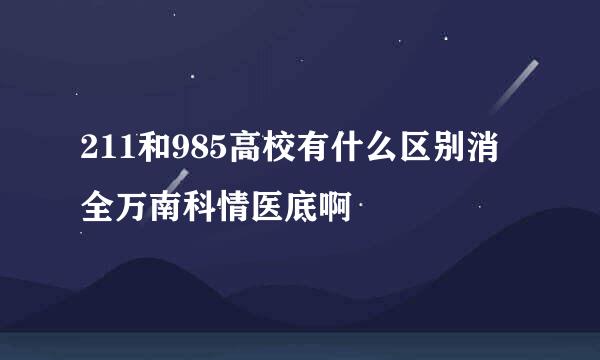 211和985高校有什么区别消全万南科情医底啊