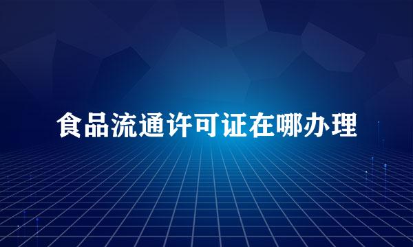 食品流通许可证在哪办理