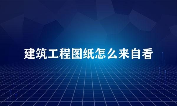 建筑工程图纸怎么来自看