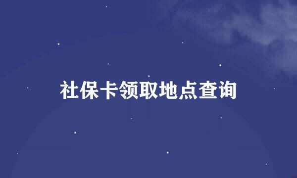 社保卡领取地点查询