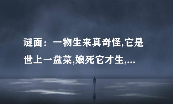 谜面：一物生来真奇怪,它是世上一盘菜,娘死它才生,它死娘还在。（猜食物）我想了一晚上加一天都没有想出来；请大家发挥自己的聪明头脑帮忙想想是什么食物！