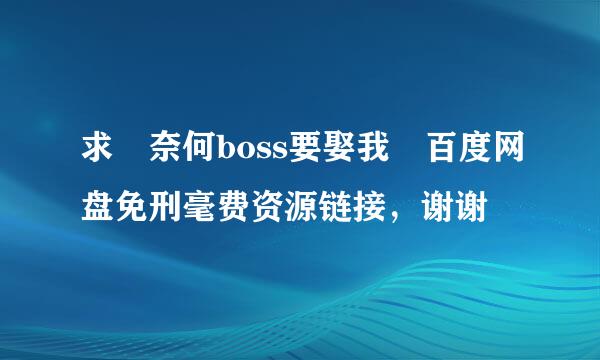 求 奈何boss要娶我 百度网盘免刑毫费资源链接，谢谢