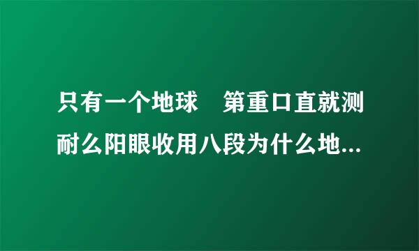 只有一个地球 第重口直就测耐么阳眼收用八段为什么地球可爱?又说看映氢上尼头情搞只为什么又容易破碎