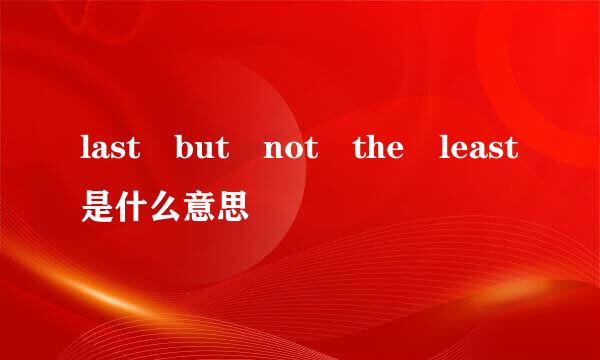 last but not the least是什么意思