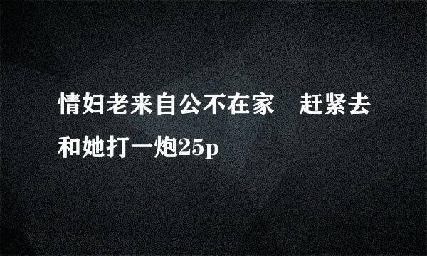 情妇老来自公不在家 赶紧去和她打一炮25p