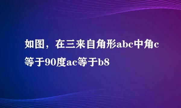 如图，在三来自角形abc中角c等于90度ac等于b8