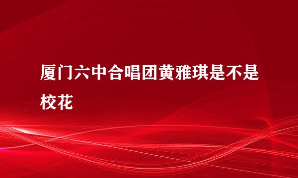 厦门六中合唱团黄雅琪是不是校花