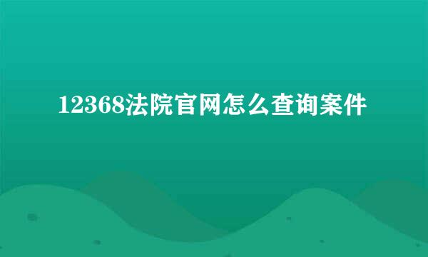 12368法院官网怎么查询案件