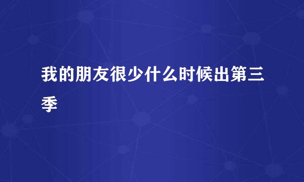 我的朋友很少什么时候出第三季