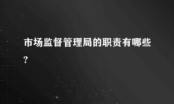 市场监督管理局的职责有哪些?