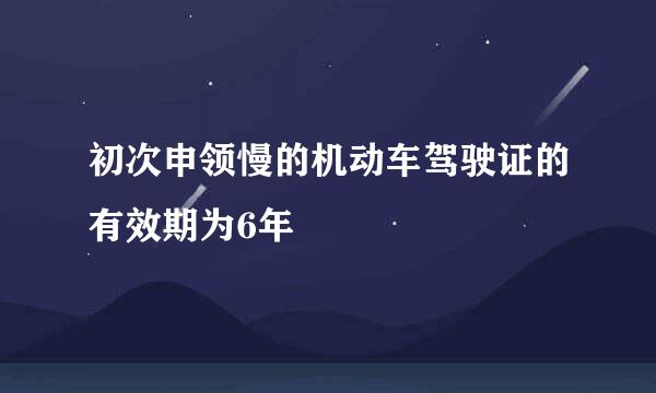 初次申领慢的机动车驾驶证的有效期为6年