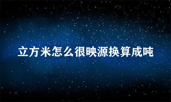 立方米怎么很映源换算成吨