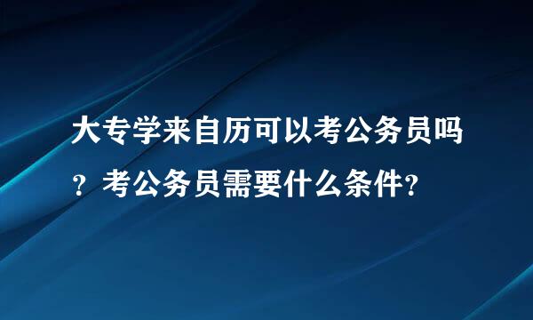 大专学来自历可以考公务员吗？考公务员需要什么条件？