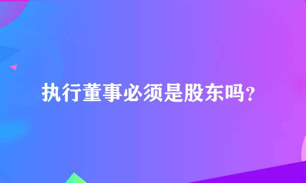 执行董事必须是股东吗？