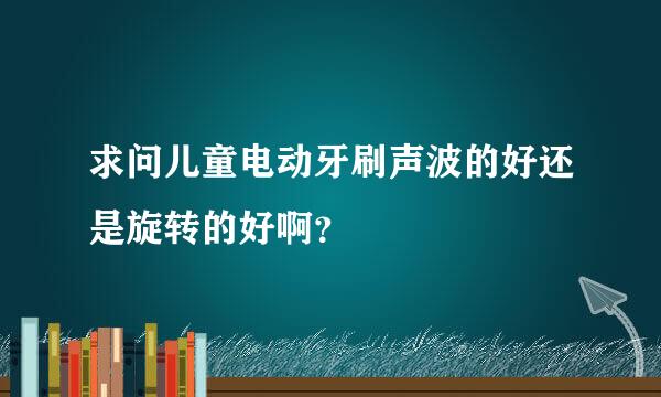 求问儿童电动牙刷声波的好还是旋转的好啊？