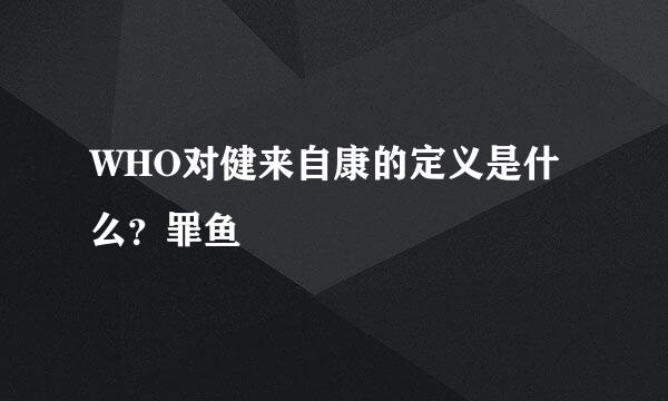 WHO对健来自康的定义是什么？罪鱼