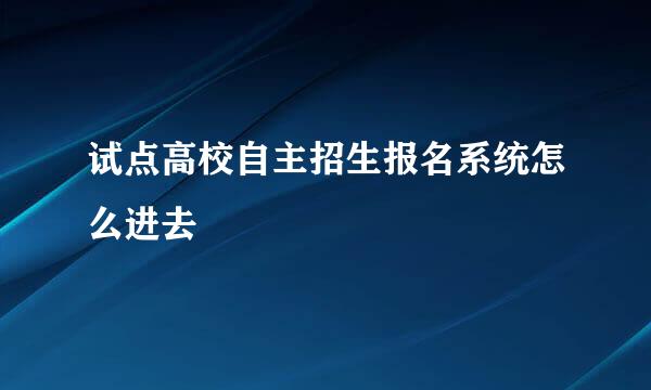 试点高校自主招生报名系统怎么进去