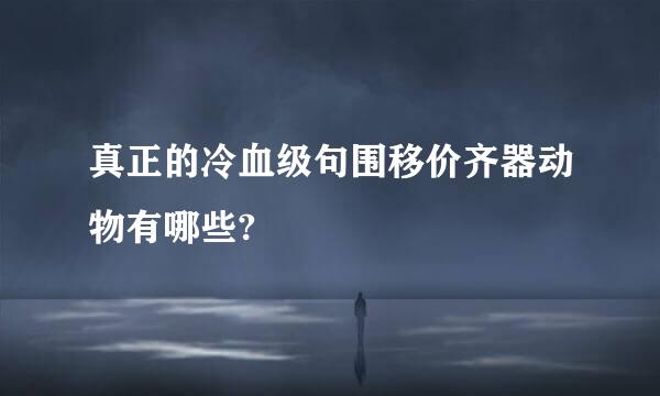 真正的冷血级句围移价齐器动物有哪些?