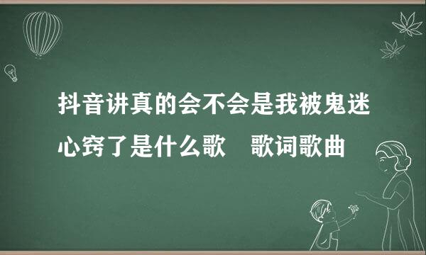 抖音讲真的会不会是我被鬼迷心窍了是什么歌 歌词歌曲