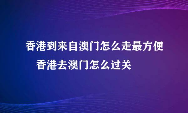 香港到来自澳门怎么走最方便 香港去澳门怎么过关