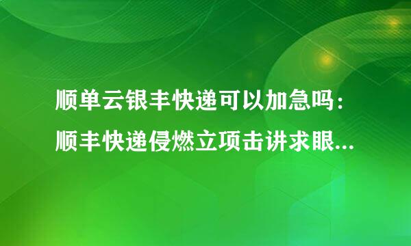 顺单云银丰快递可以加急吗：顺丰快递侵燃立项击讲求眼力丰加急一天能从到吗