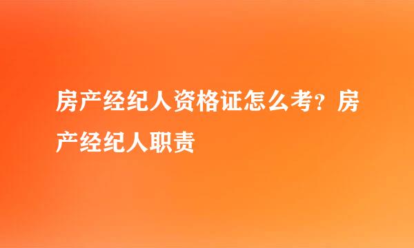 房产经纪人资格证怎么考？房产经纪人职责