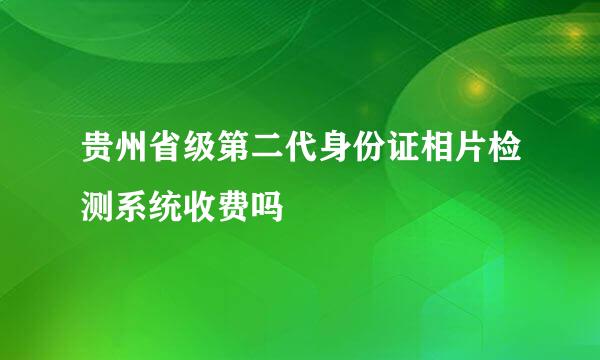 贵州省级第二代身份证相片检测系统收费吗