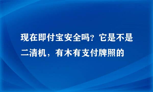 现在即付宝安全吗？它是不是二清机，有木有支付牌照的