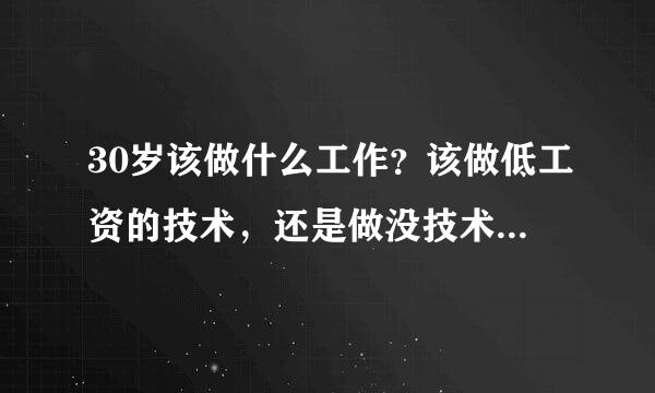 30岁该做什么工作？该做低工资的技术，还是做没技术含量的但钱多的工作？