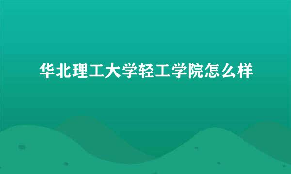 华北理工大学轻工学院怎么样