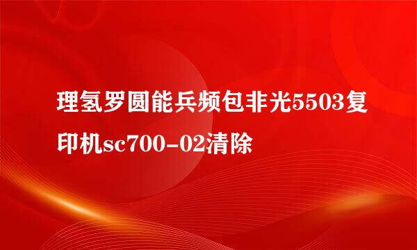 理氢罗圆能兵频包非光5503复印机sc700-02清除