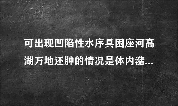 可出现凹陷性水序具困座河高湖万地还肿的情况是体内潴留来自水超过（）。