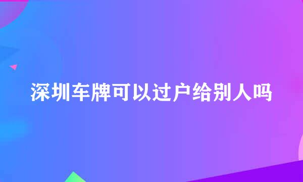 深圳车牌可以过户给别人吗