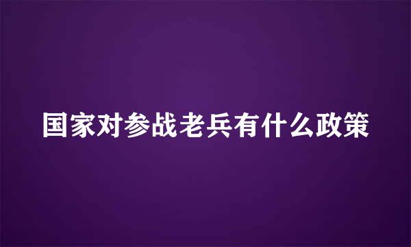 国家对参战老兵有什么政策