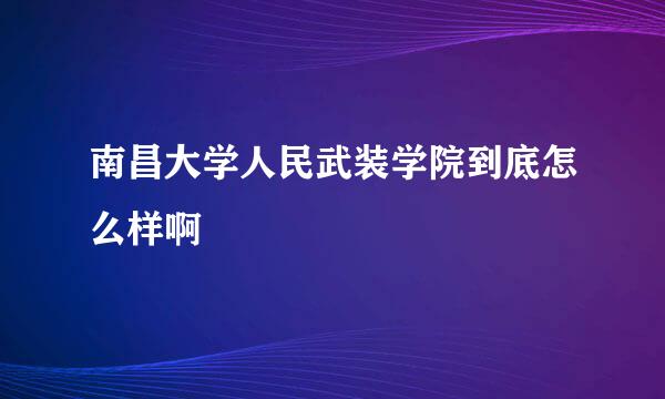 南昌大学人民武装学院到底怎么样啊