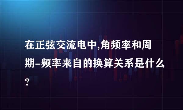 在正弦交流电中,角频率和周期-频率来自的换算关系是什么？