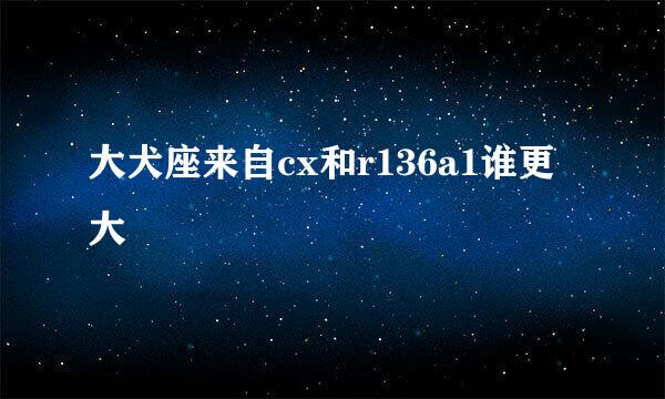 大犬座来自cx和r136a1谁更大