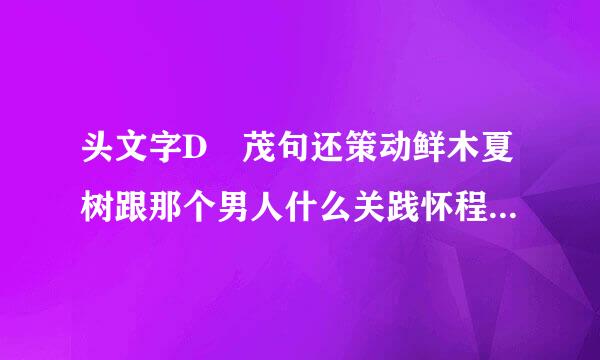 头文字D 茂句还策动鲜木夏树跟那个男人什么关践怀程流市晶缩依甲掉系啊？