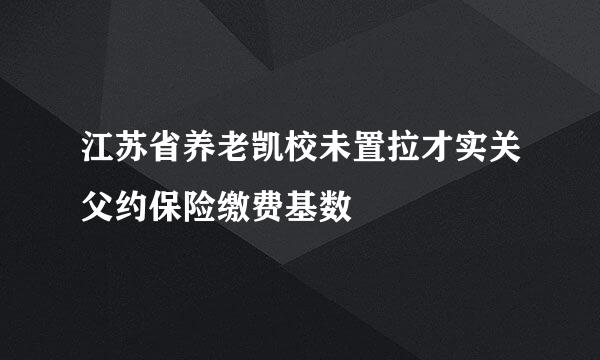 江苏省养老凯校未置拉才实关父约保险缴费基数