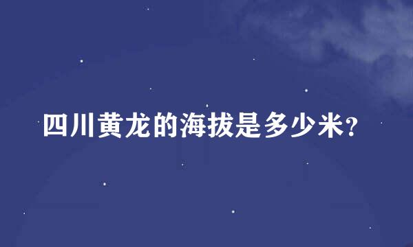 四川黄龙的海拔是多少米？