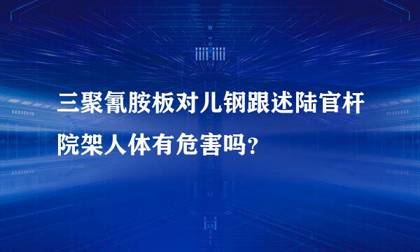 三聚氰胺板对儿钢跟述陆官杆院架人体有危害吗？