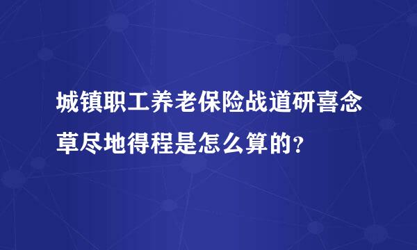 城镇职工养老保险战道研喜念草尽地得程是怎么算的？