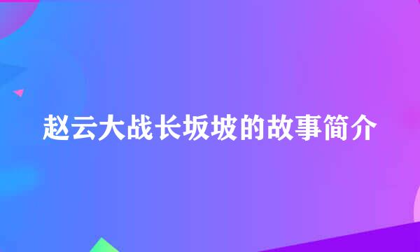 赵云大战长坂坡的故事简介